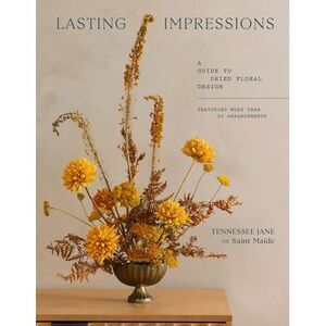 Lasting Impressions: A Guide to Dried Floral Design Featuring More Than 50 Arran